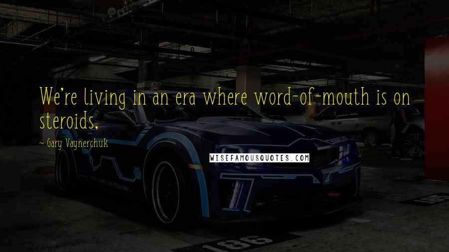 Gary Vaynerchuk Quotes: We're living in an era where word-of-mouth is on steroids,