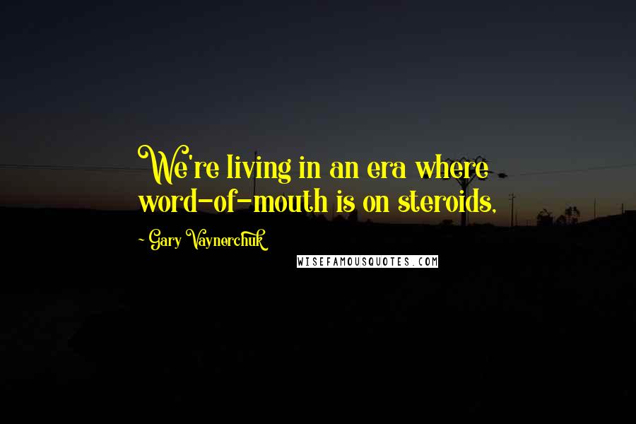 Gary Vaynerchuk Quotes: We're living in an era where word-of-mouth is on steroids,