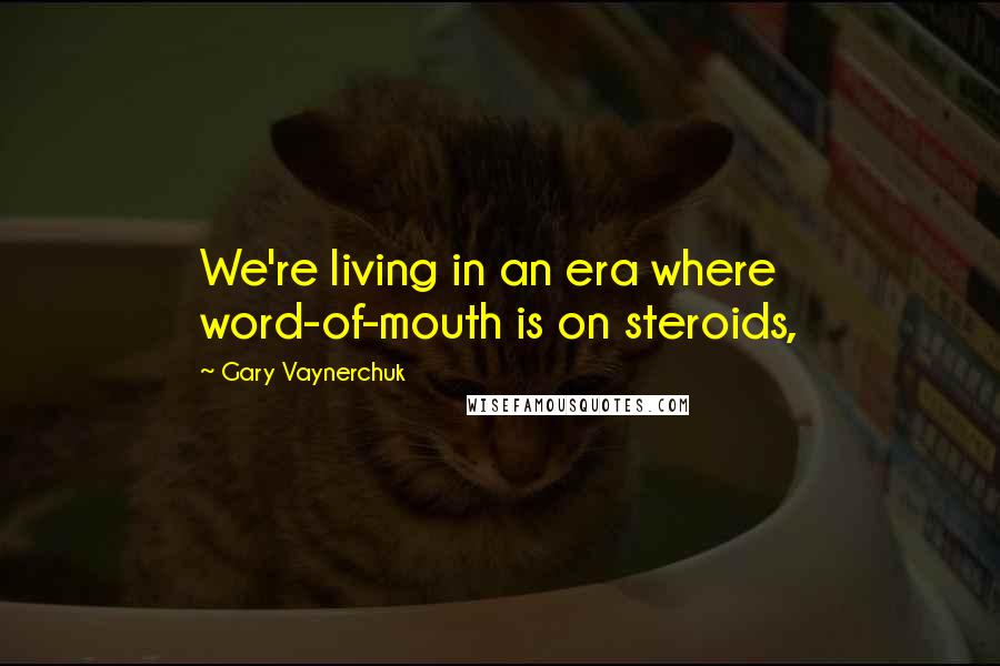 Gary Vaynerchuk Quotes: We're living in an era where word-of-mouth is on steroids,