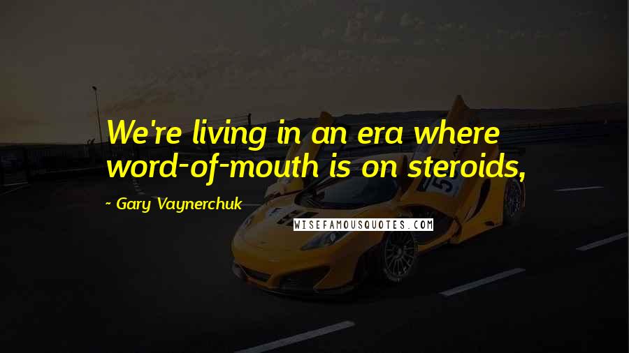 Gary Vaynerchuk Quotes: We're living in an era where word-of-mouth is on steroids,