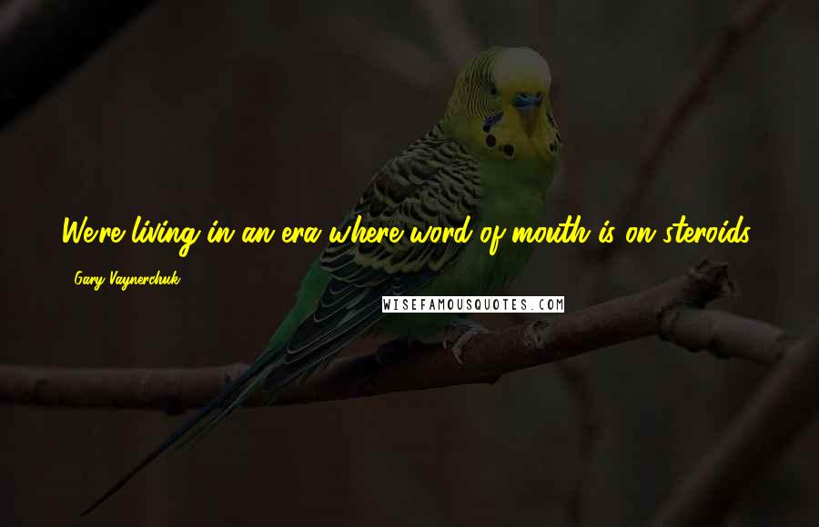 Gary Vaynerchuk Quotes: We're living in an era where word-of-mouth is on steroids,