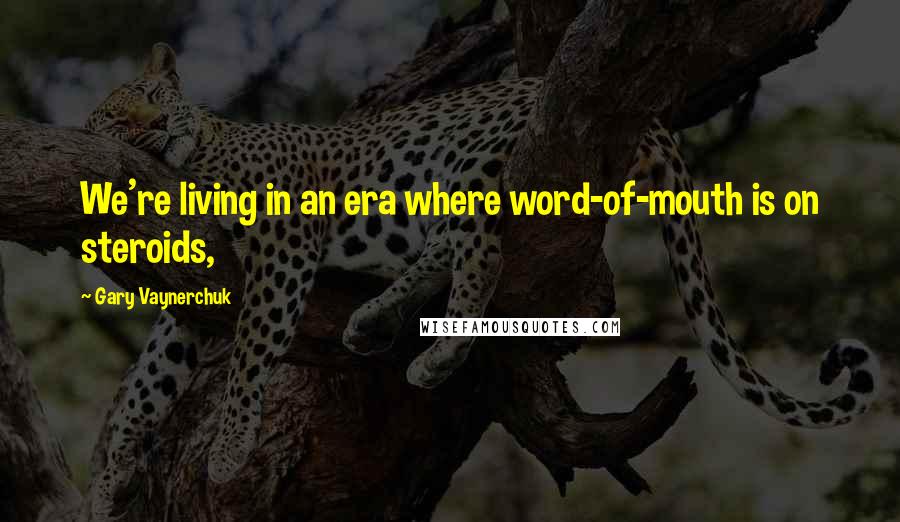 Gary Vaynerchuk Quotes: We're living in an era where word-of-mouth is on steroids,