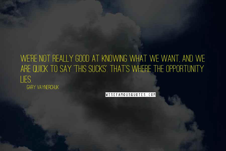 Gary Vaynerchuk Quotes: We're not really good at knowing what we want, and we are quick to say 'this sucks'. That's where the opportunity lies.