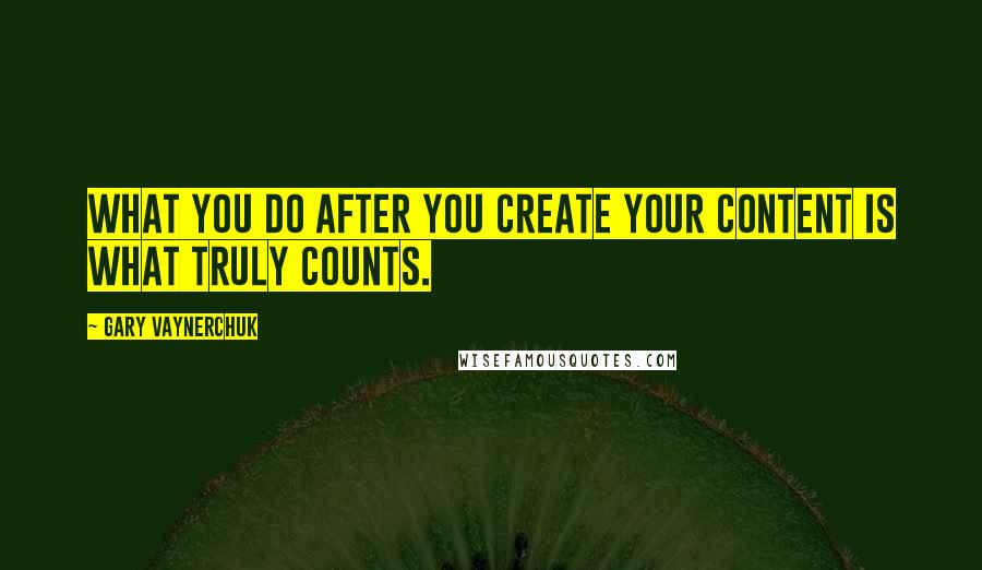 Gary Vaynerchuk Quotes: What you do after you create your content is what truly counts.