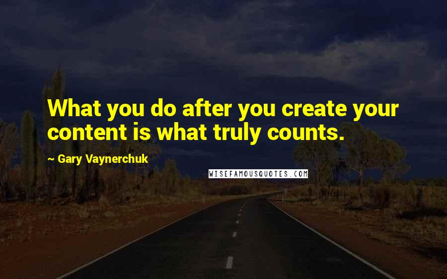 Gary Vaynerchuk Quotes: What you do after you create your content is what truly counts.