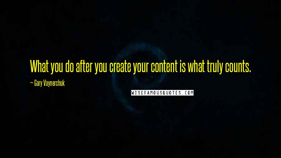 Gary Vaynerchuk Quotes: What you do after you create your content is what truly counts.