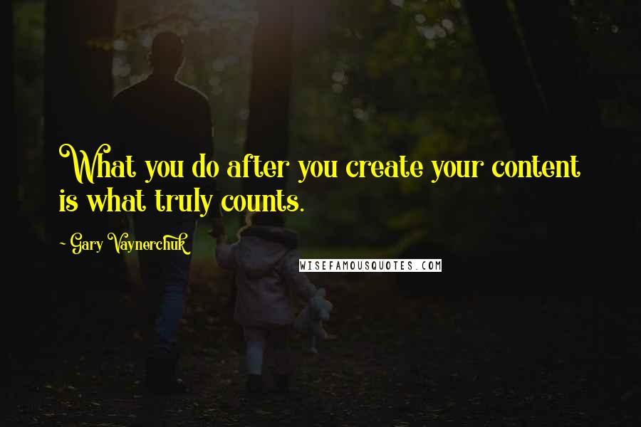 Gary Vaynerchuk Quotes: What you do after you create your content is what truly counts.