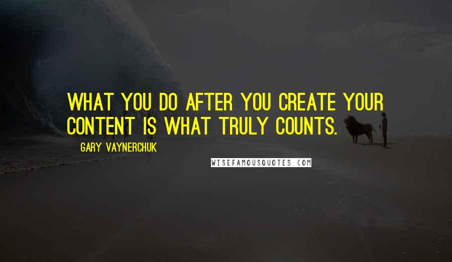 Gary Vaynerchuk Quotes: What you do after you create your content is what truly counts.