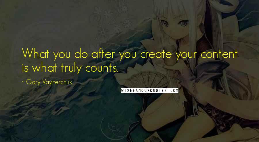 Gary Vaynerchuk Quotes: What you do after you create your content is what truly counts.