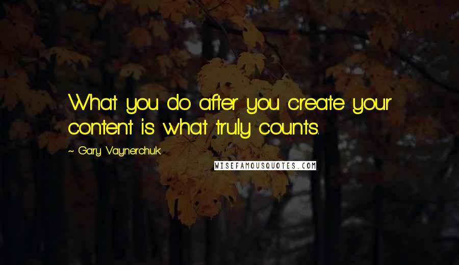 Gary Vaynerchuk Quotes: What you do after you create your content is what truly counts.