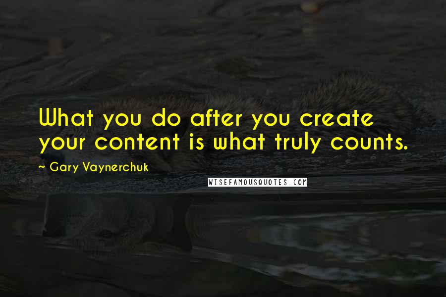 Gary Vaynerchuk Quotes: What you do after you create your content is what truly counts.