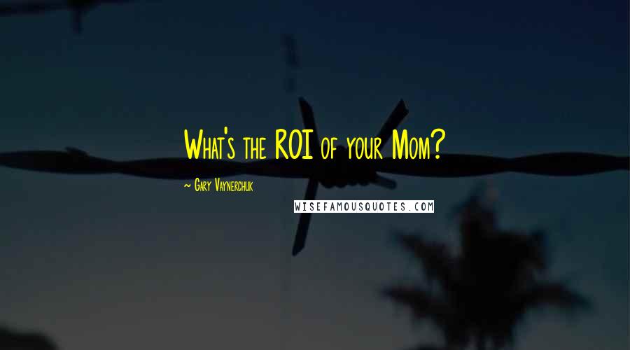 Gary Vaynerchuk Quotes: What's the ROI of your Mom?