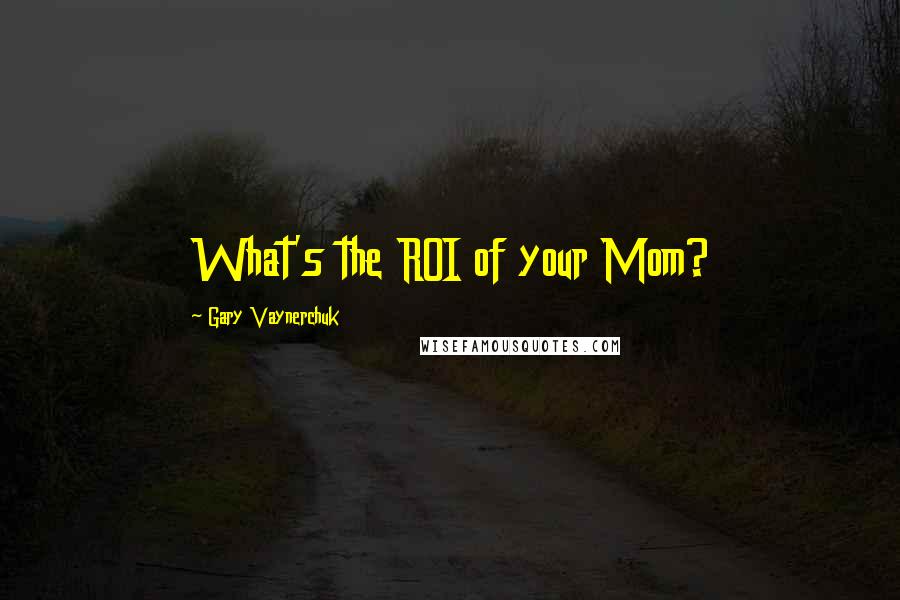 Gary Vaynerchuk Quotes: What's the ROI of your Mom?