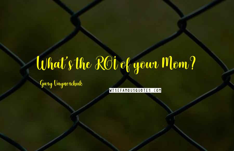 Gary Vaynerchuk Quotes: What's the ROI of your Mom?