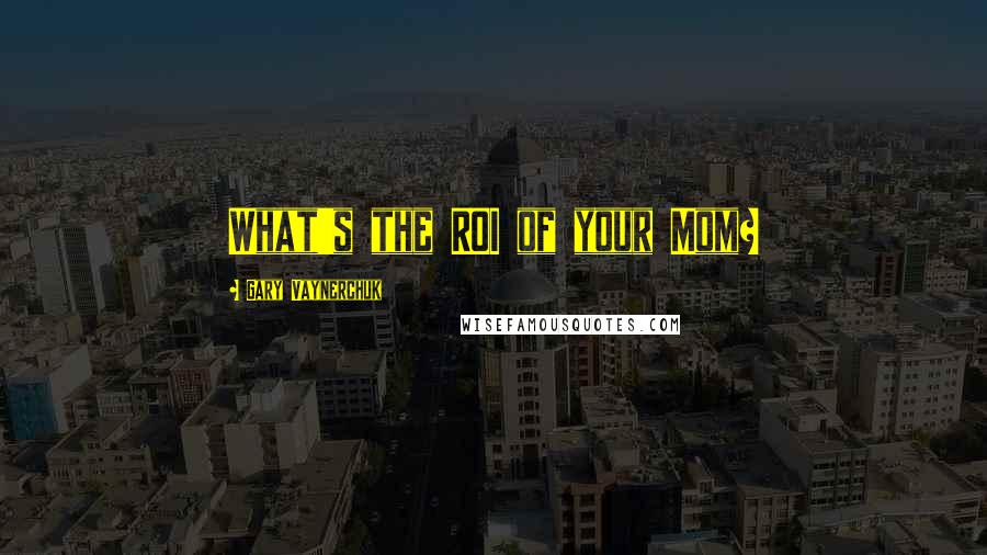 Gary Vaynerchuk Quotes: What's the ROI of your Mom?