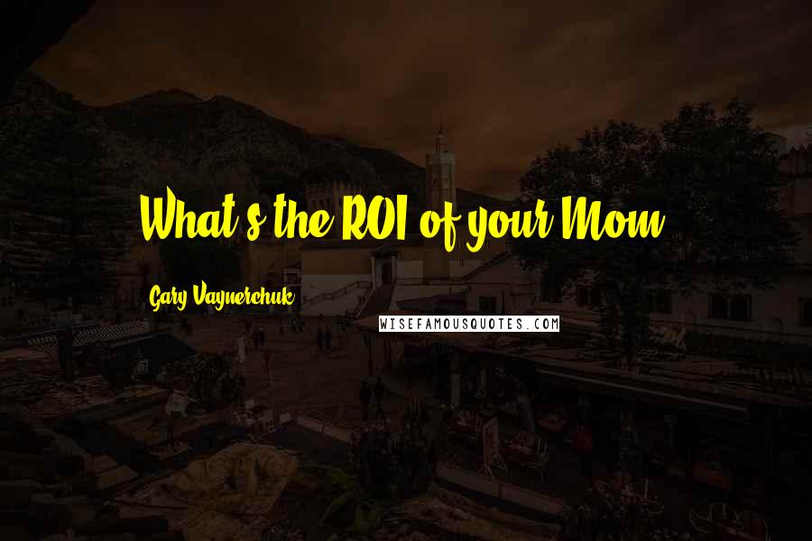 Gary Vaynerchuk Quotes: What's the ROI of your Mom?