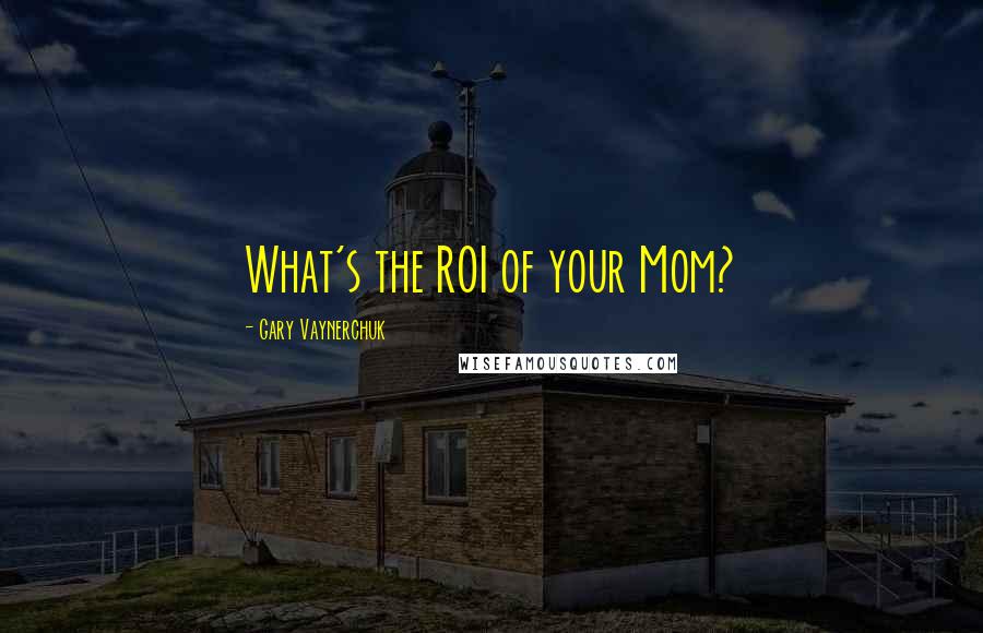 Gary Vaynerchuk Quotes: What's the ROI of your Mom?