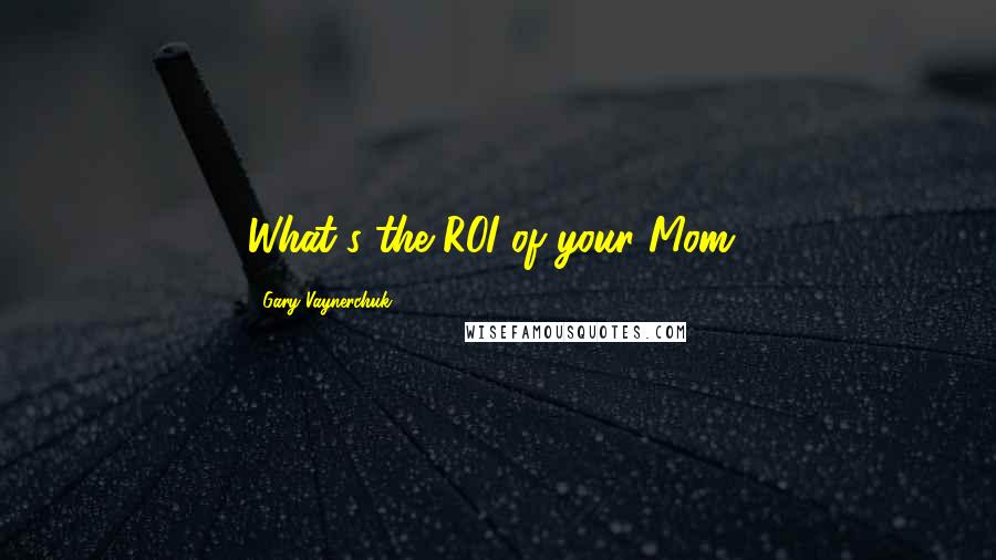 Gary Vaynerchuk Quotes: What's the ROI of your Mom?