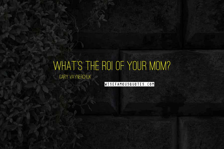 Gary Vaynerchuk Quotes: What's the ROI of your Mom?