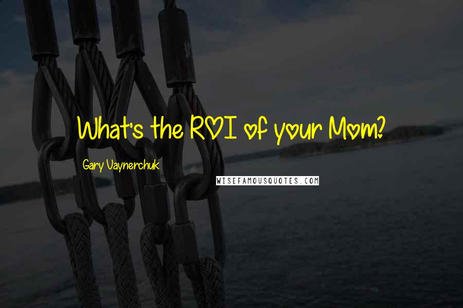 Gary Vaynerchuk Quotes: What's the ROI of your Mom?