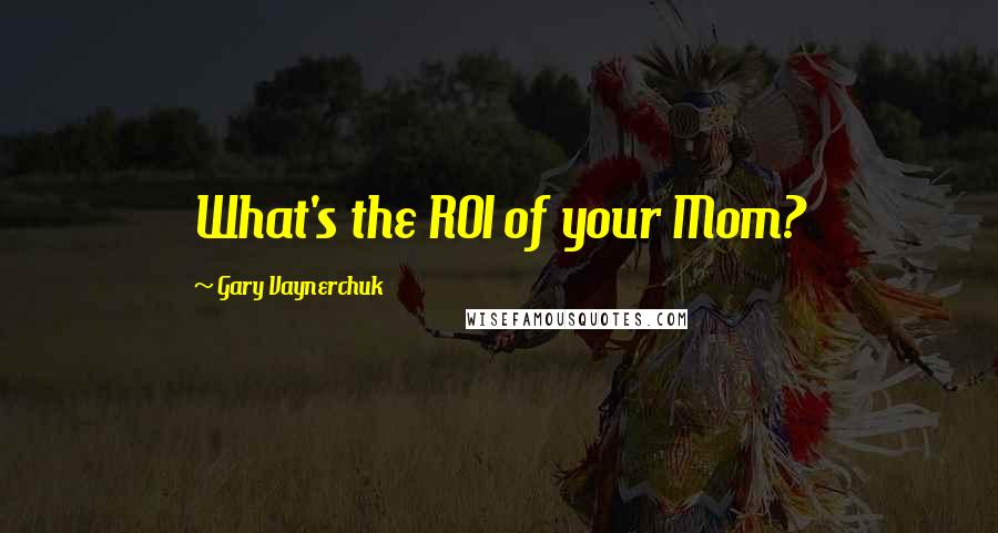 Gary Vaynerchuk Quotes: What's the ROI of your Mom?