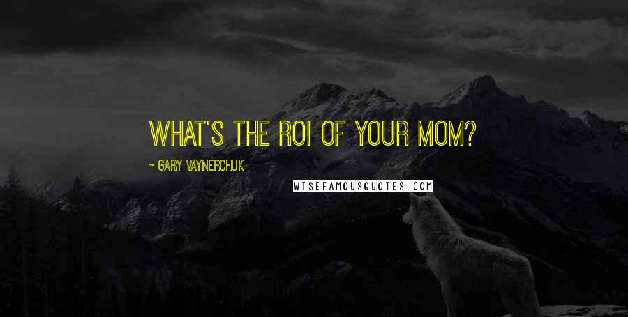 Gary Vaynerchuk Quotes: What's the ROI of your Mom?