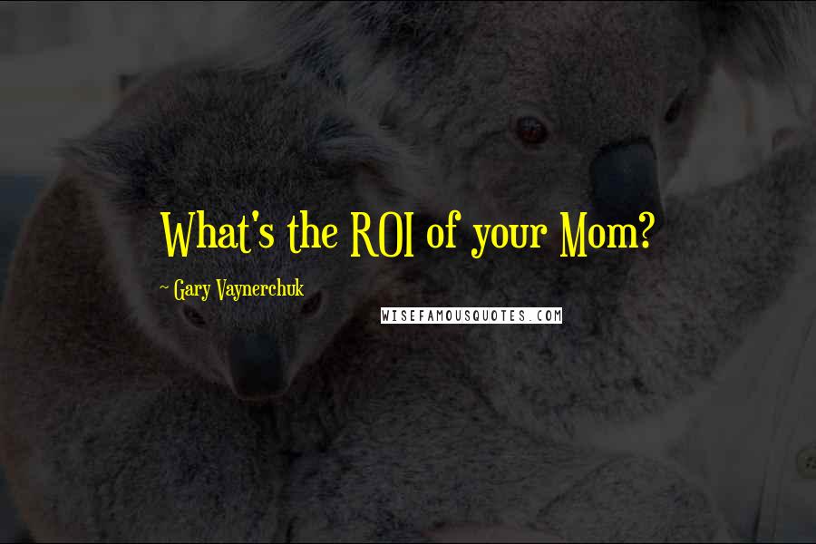 Gary Vaynerchuk Quotes: What's the ROI of your Mom?