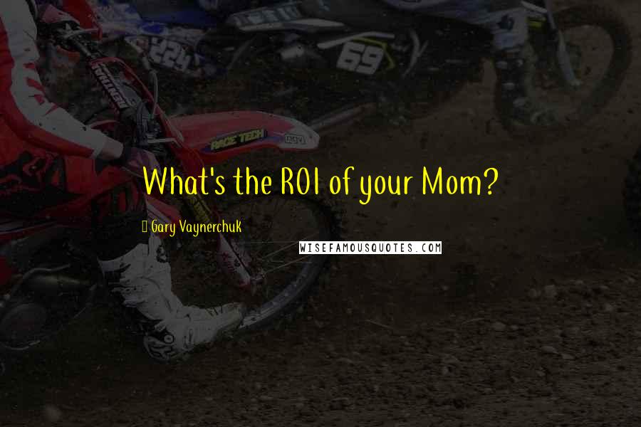 Gary Vaynerchuk Quotes: What's the ROI of your Mom?