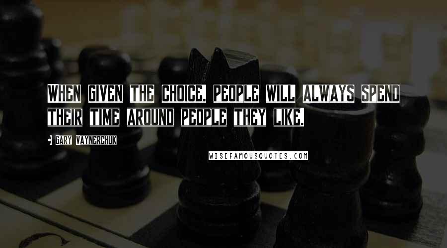 Gary Vaynerchuk Quotes: When given the choice, people will always spend their time around people they like.