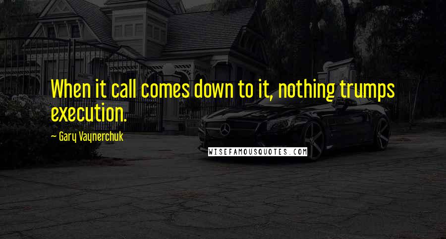 Gary Vaynerchuk Quotes: When it call comes down to it, nothing trumps execution.