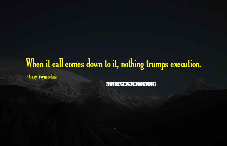 Gary Vaynerchuk Quotes: When it call comes down to it, nothing trumps execution.