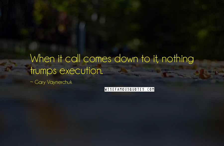 Gary Vaynerchuk Quotes: When it call comes down to it, nothing trumps execution.