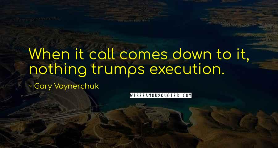 Gary Vaynerchuk Quotes: When it call comes down to it, nothing trumps execution.