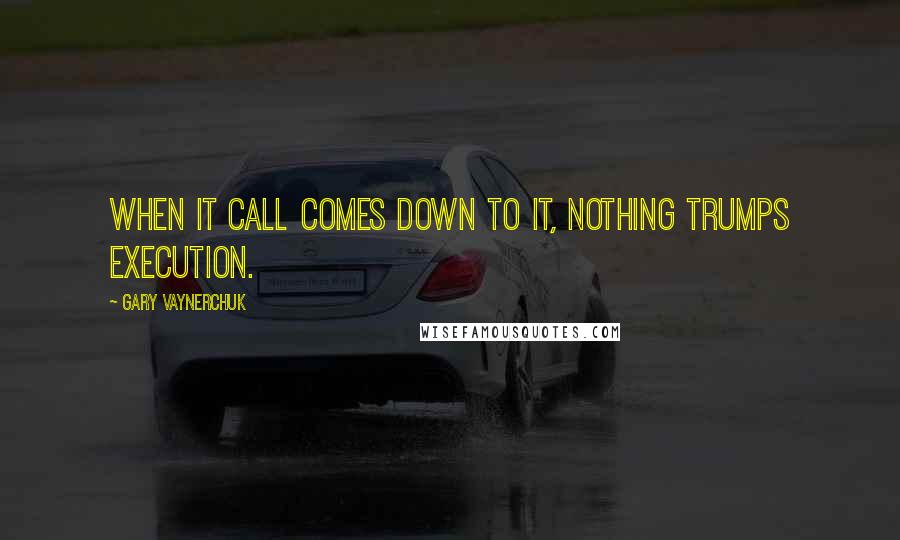 Gary Vaynerchuk Quotes: When it call comes down to it, nothing trumps execution.