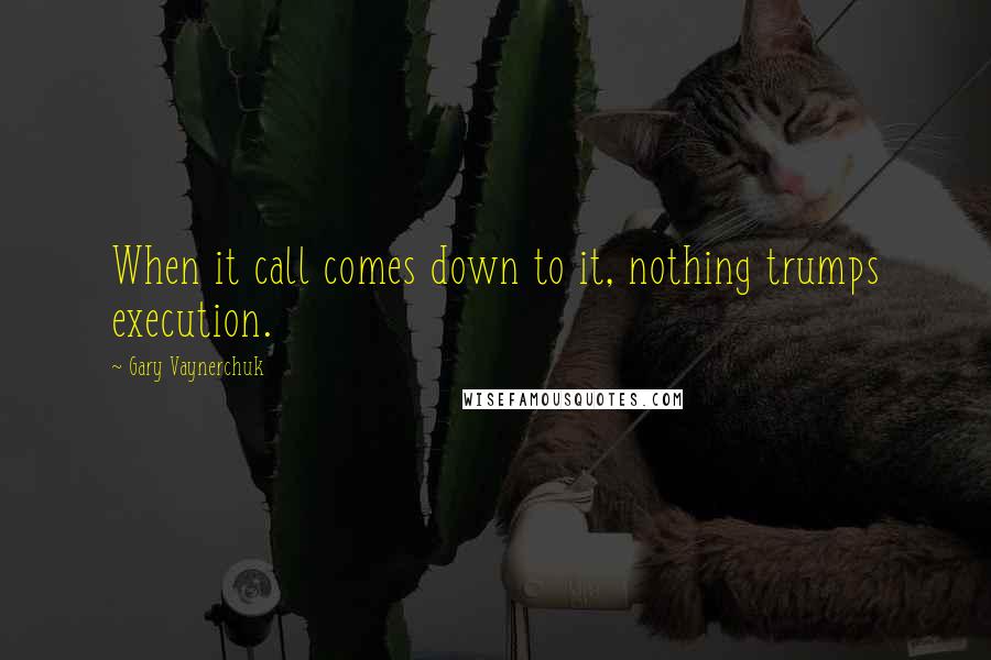 Gary Vaynerchuk Quotes: When it call comes down to it, nothing trumps execution.