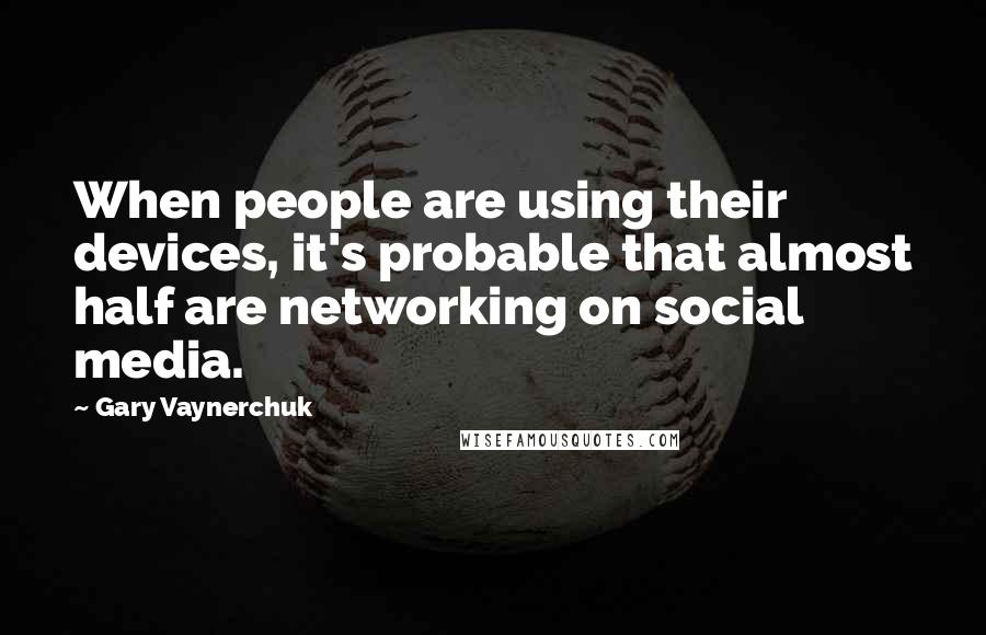 Gary Vaynerchuk Quotes: When people are using their devices, it's probable that almost half are networking on social media.