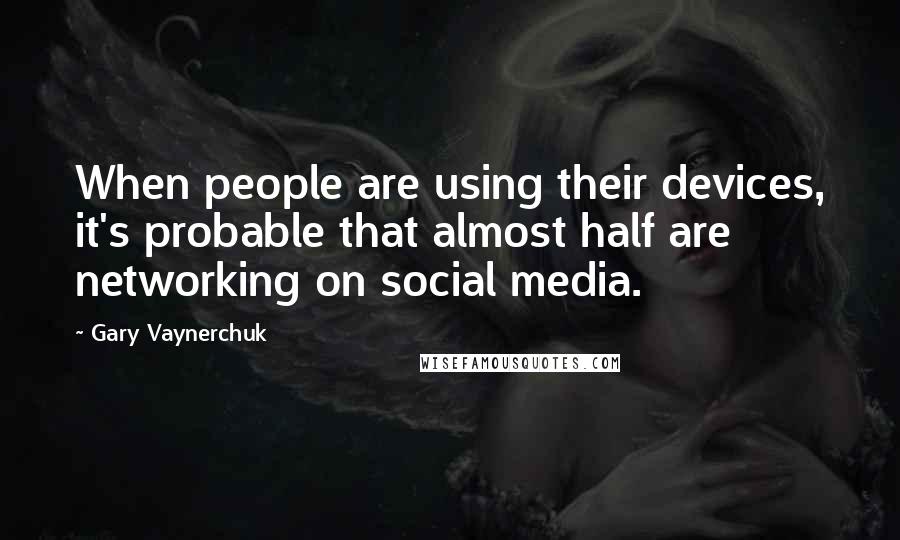 Gary Vaynerchuk Quotes: When people are using their devices, it's probable that almost half are networking on social media.