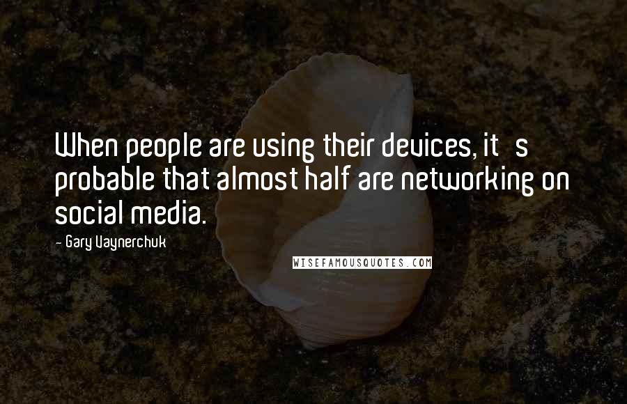 Gary Vaynerchuk Quotes: When people are using their devices, it's probable that almost half are networking on social media.