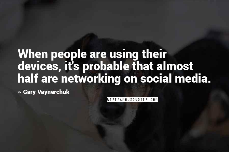 Gary Vaynerchuk Quotes: When people are using their devices, it's probable that almost half are networking on social media.