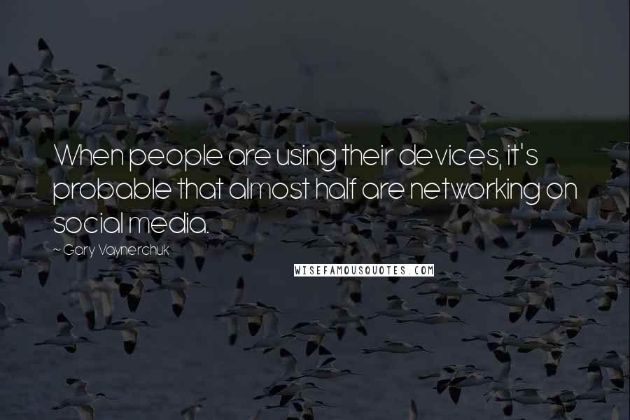 Gary Vaynerchuk Quotes: When people are using their devices, it's probable that almost half are networking on social media.