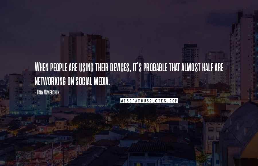 Gary Vaynerchuk Quotes: When people are using their devices, it's probable that almost half are networking on social media.