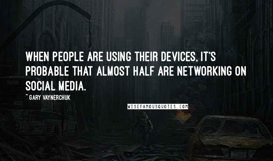 Gary Vaynerchuk Quotes: When people are using their devices, it's probable that almost half are networking on social media.