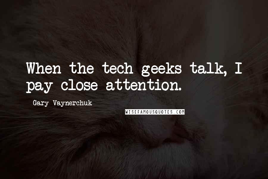 Gary Vaynerchuk Quotes: When the tech geeks talk, I pay close attention.