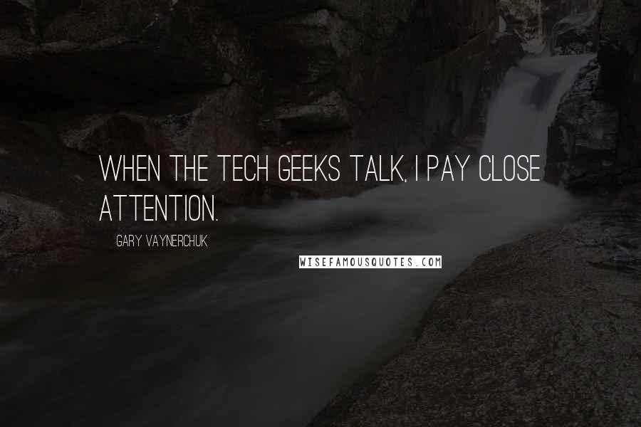 Gary Vaynerchuk Quotes: When the tech geeks talk, I pay close attention.