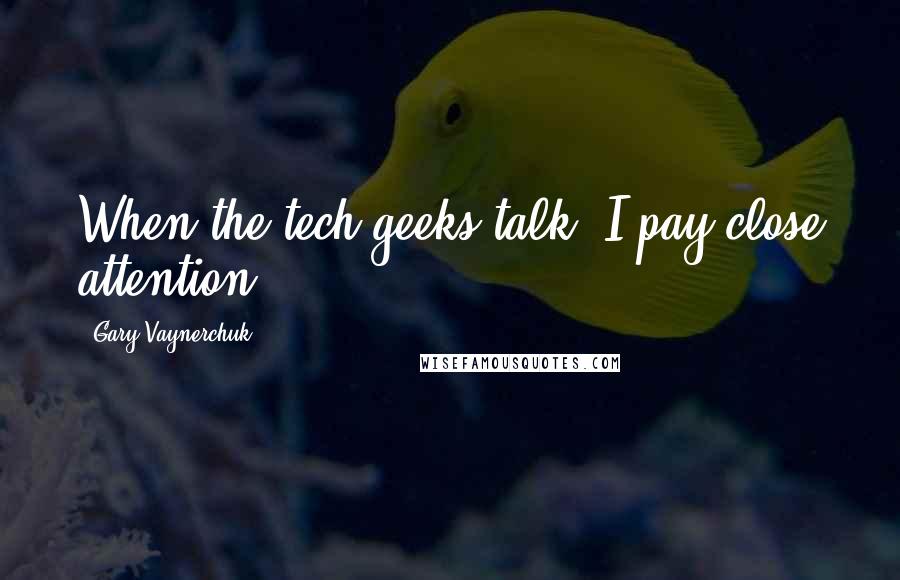 Gary Vaynerchuk Quotes: When the tech geeks talk, I pay close attention.