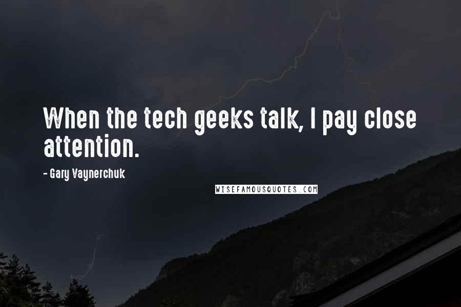 Gary Vaynerchuk Quotes: When the tech geeks talk, I pay close attention.