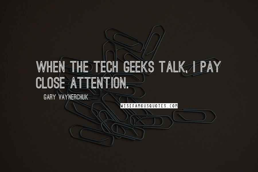 Gary Vaynerchuk Quotes: When the tech geeks talk, I pay close attention.