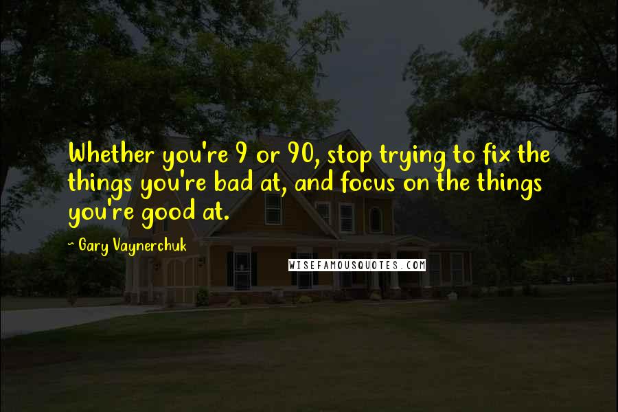 Gary Vaynerchuk Quotes: Whether you're 9 or 90, stop trying to fix the things you're bad at, and focus on the things you're good at.