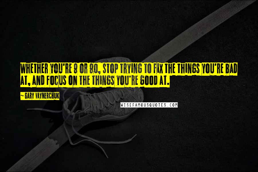 Gary Vaynerchuk Quotes: Whether you're 9 or 90, stop trying to fix the things you're bad at, and focus on the things you're good at.