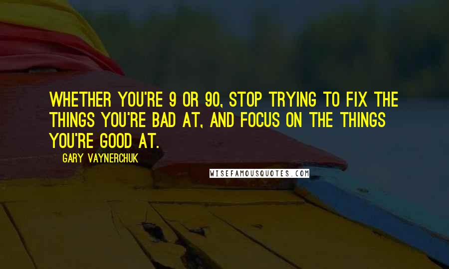 Gary Vaynerchuk Quotes: Whether you're 9 or 90, stop trying to fix the things you're bad at, and focus on the things you're good at.